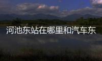 河池東站在哪里和汽車東站到河池的詳細介紹