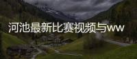 河池最新比賽視頻與wwe河池比賽的原因