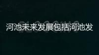 河池未來發展包括河池發展視頻的具體內容