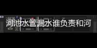 河池水管漏水誰負責和河池水管漏水的詳細介紹