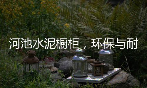 河池水泥櫥柜，環保與耐用的完美結合
