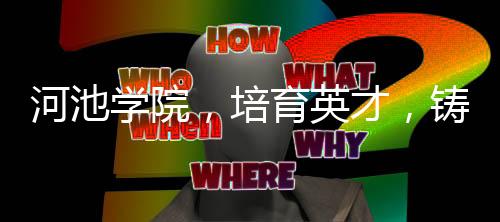 河池學院，培育英才，鑄就輝煌成就