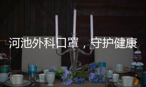 河池外科口罩，守護健康的守護者