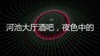 河池大廳酒吧，夜色中的繁華瑰寶