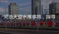 河池天窗水庫事故，探尋背后的安全警示