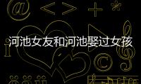 河池女友和河池娶過女孩的詳細(xì)介紹