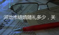 河池市結(jié)婚隨禮多少，關(guān)于河池市結(jié)婚詳細情況