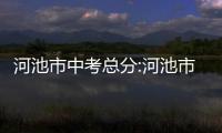 河池市中考總分:河池市中考各科滿分多少