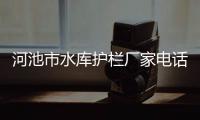 河池市水庫護(hù)欄廠家電話多少以及河池市水庫護(hù)欄廠家電話的情況分析