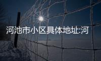 河池市小區(qū)具體地址:河池市解放東路25號電話