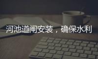 河池道閘安裝，確保水利系統高效運行的關鍵環節