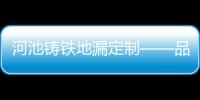 河池鑄鐵地漏定制——品質、環保與藝術的完美結合