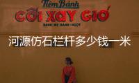 河源仿石欄桿多少錢一米？