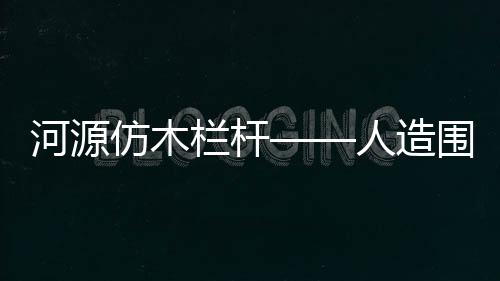 河源仿木欄桿——人造圍欄——廣州友翠圍欄