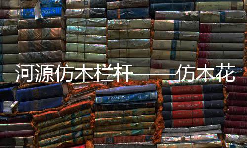 河源仿木欄桿——仿木花箱——廣州友翠圍欄