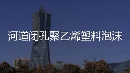 河道閉孔聚乙烯塑料泡沫板安裝