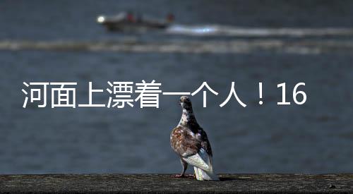 河面上漂著一個(gè)人！16歲男生趕去營(yíng)救，發(fā)現(xiàn)…