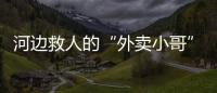河邊救人的“外賣小哥”，真實身份曝光！