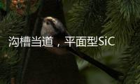 溝槽當(dāng)?shù)溃矫嫘蚐iC MOSFET尚能飯否？