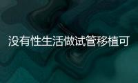 沒(méi)有性生活做試管移植可不可以、疼不疼剖析，備孕速覽
