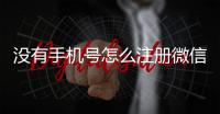 沒有手機號怎么注冊微信賬號申請（沒有手機號怎么注冊微信賬號）