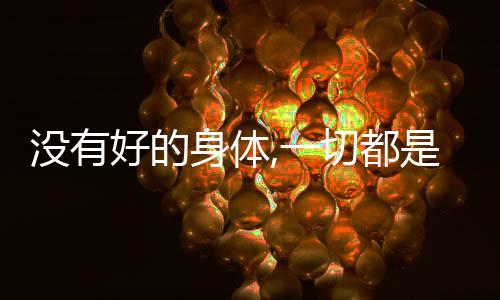 沒有好的身體,一切都是浮云是什么意思