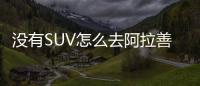 沒有SUV怎么去阿拉善 四款緊湊級SUV推薦