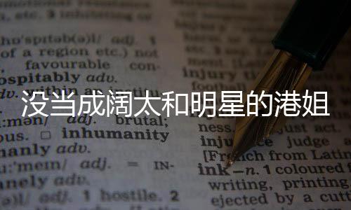 沒當成闊太和明星的港姐都去哪兒了？昔日港姐都有哪些不同境遇？