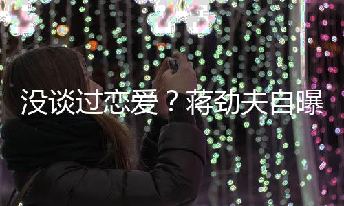 沒談過戀愛？蔣勁夫自曝：初戀初吻都還在【娛樂新聞】風尚中國網