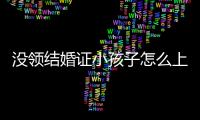 沒領結婚證小孩子怎么上戶口，小孩子怎么上戶口