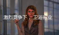 激烈競爭下， 衛浴行業區域聯盟優勢凸顯