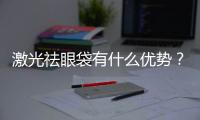 激光祛眼袋有什么優勢？