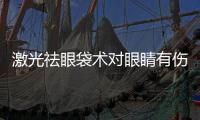 激光祛眼袋術對眼睛有傷害嗎？