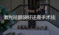 激光祛眼袋好還是手術(shù)祛眼袋好？激光祛眼袋能保持多久？