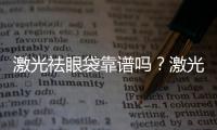 激光祛眼袋靠譜嗎？激光祛眼袋效果好不好？