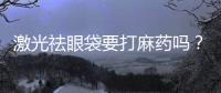 激光祛眼袋要打麻藥嗎？激光祛眼袋有風險嗎？