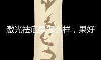 激光祛疤果怎么樣，果好不好