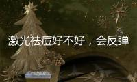 激光祛痘好不好，會反彈嗎