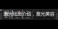 激光祛斑介紹，激光美容祛斑全面解析