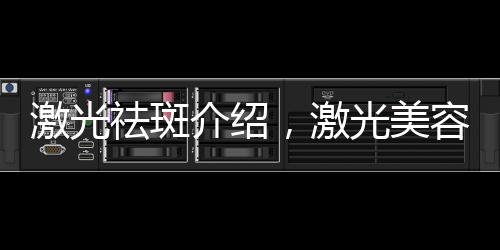 激光祛斑介紹，激光美容祛斑全面解析