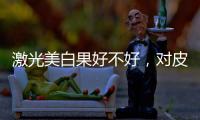 激光美白果好不好，對皮膚的傷害有哪些