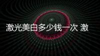 激光美白多少錢一次 激光美白的適合人群