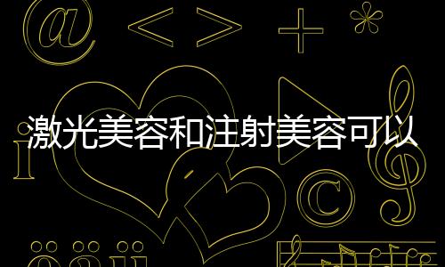 激光美容和注射美容可以同時進行嗎