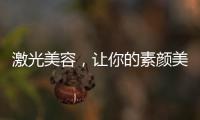 激光美容，讓你的素顏美出新高度