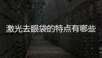 激光去眼袋的特點(diǎn)有哪些