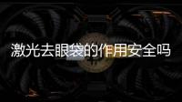 激光去眼袋的作用安全嗎