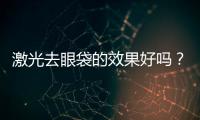 激光去眼袋的效果好嗎？