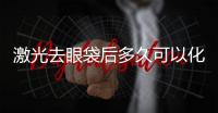 激光去眼袋后多久可以化妝？激光去眼袋恢復期要多長時間？