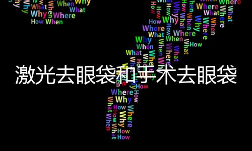 激光去眼袋和手術(shù)去眼袋哪種更好？