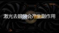激光去眼袋會(huì)產(chǎn)生副作用嗎